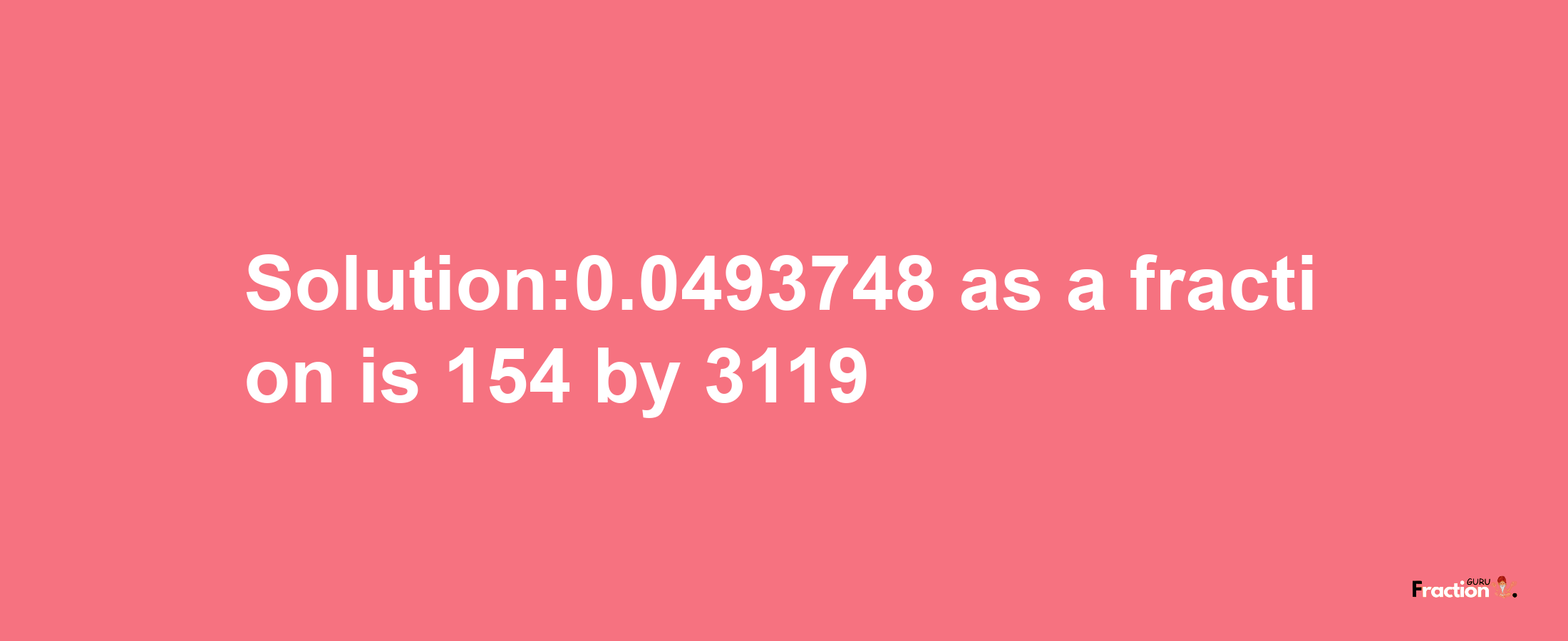 Solution:0.0493748 as a fraction is 154/3119