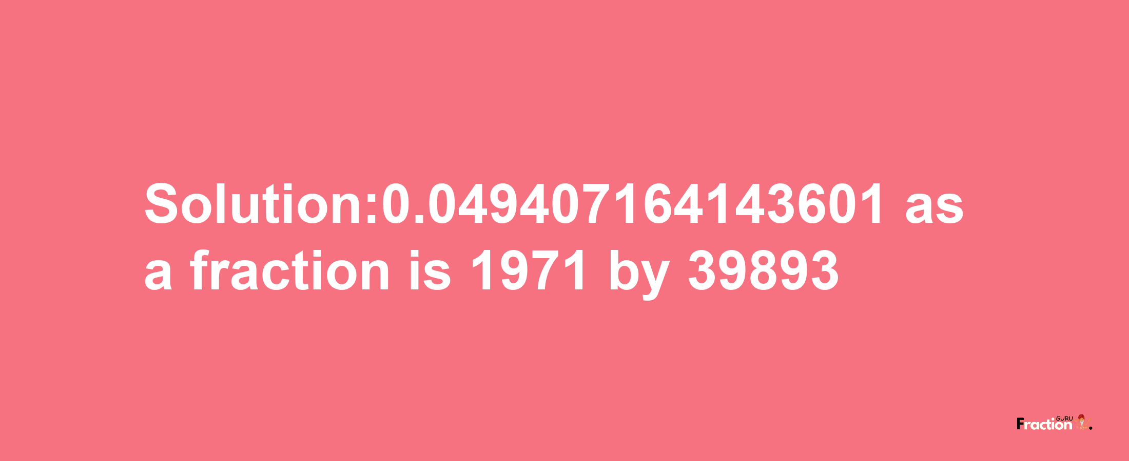 Solution:0.049407164143601 as a fraction is 1971/39893