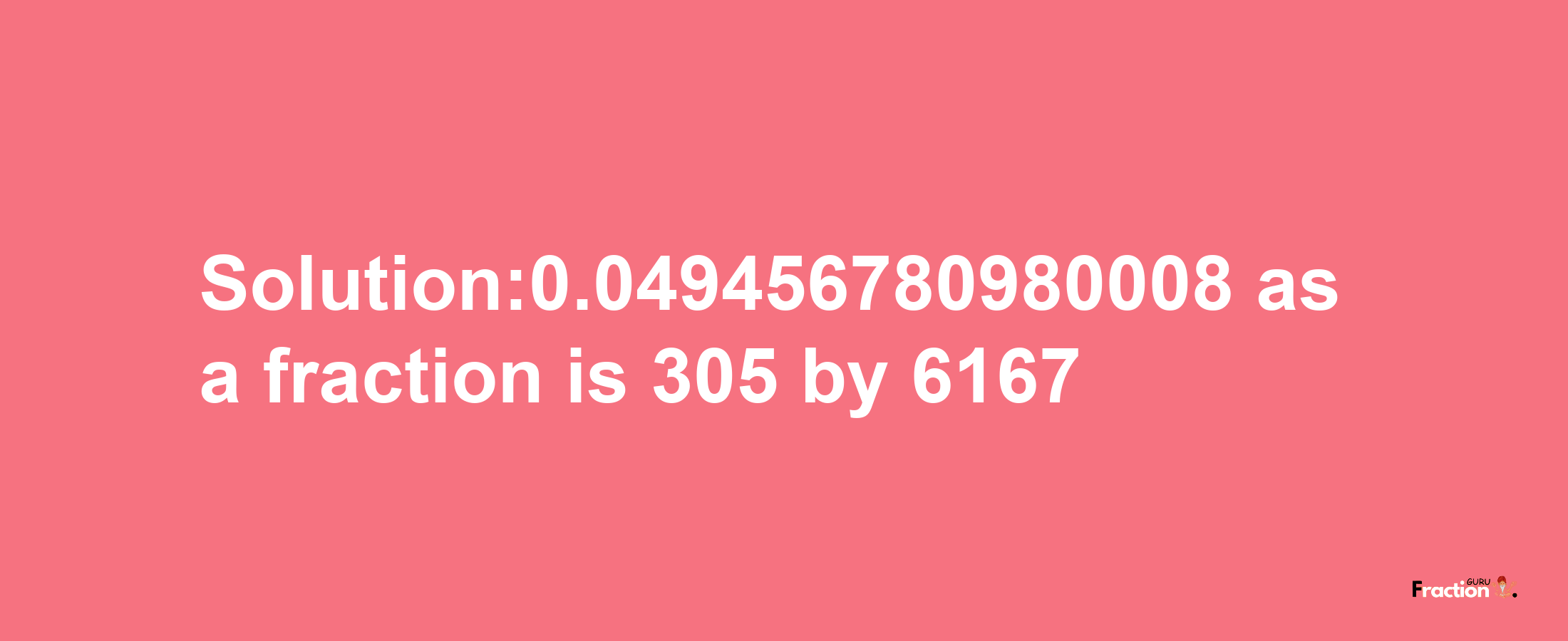 Solution:0.049456780980008 as a fraction is 305/6167