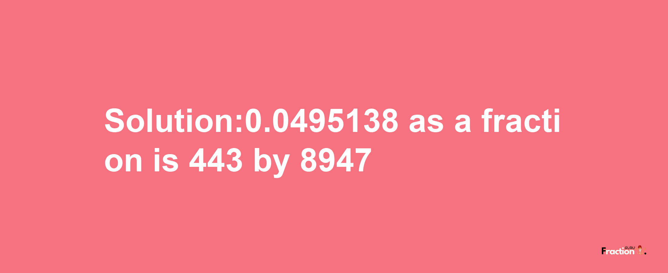 Solution:0.0495138 as a fraction is 443/8947