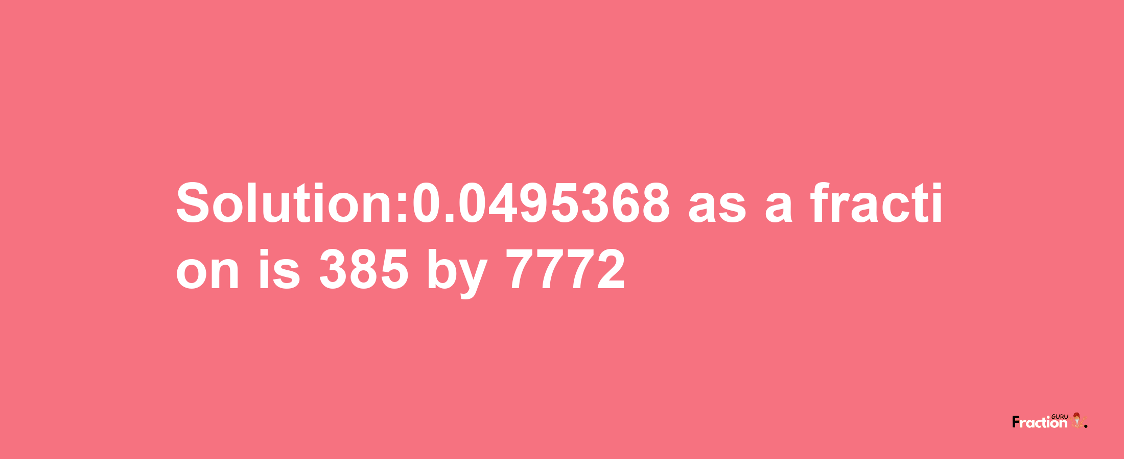 Solution:0.0495368 as a fraction is 385/7772