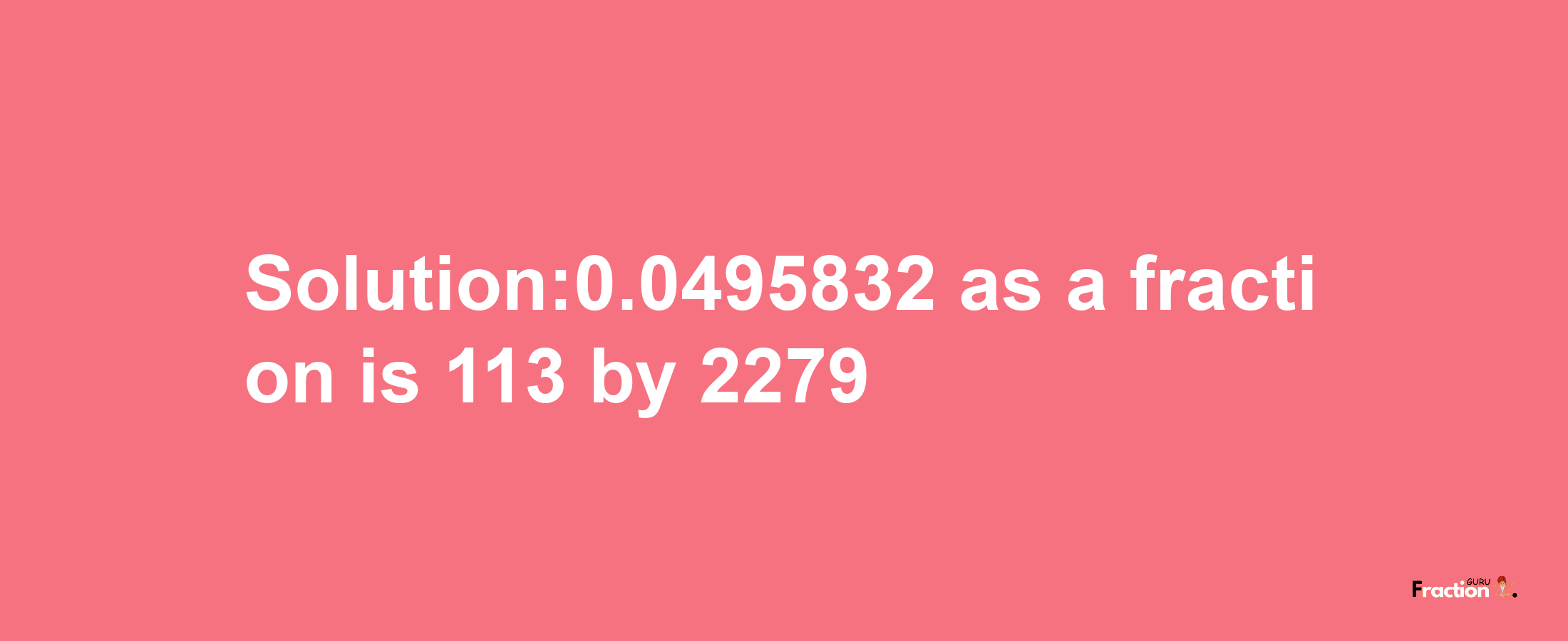 Solution:0.0495832 as a fraction is 113/2279