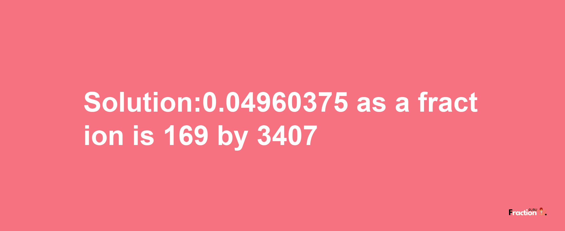 Solution:0.04960375 as a fraction is 169/3407