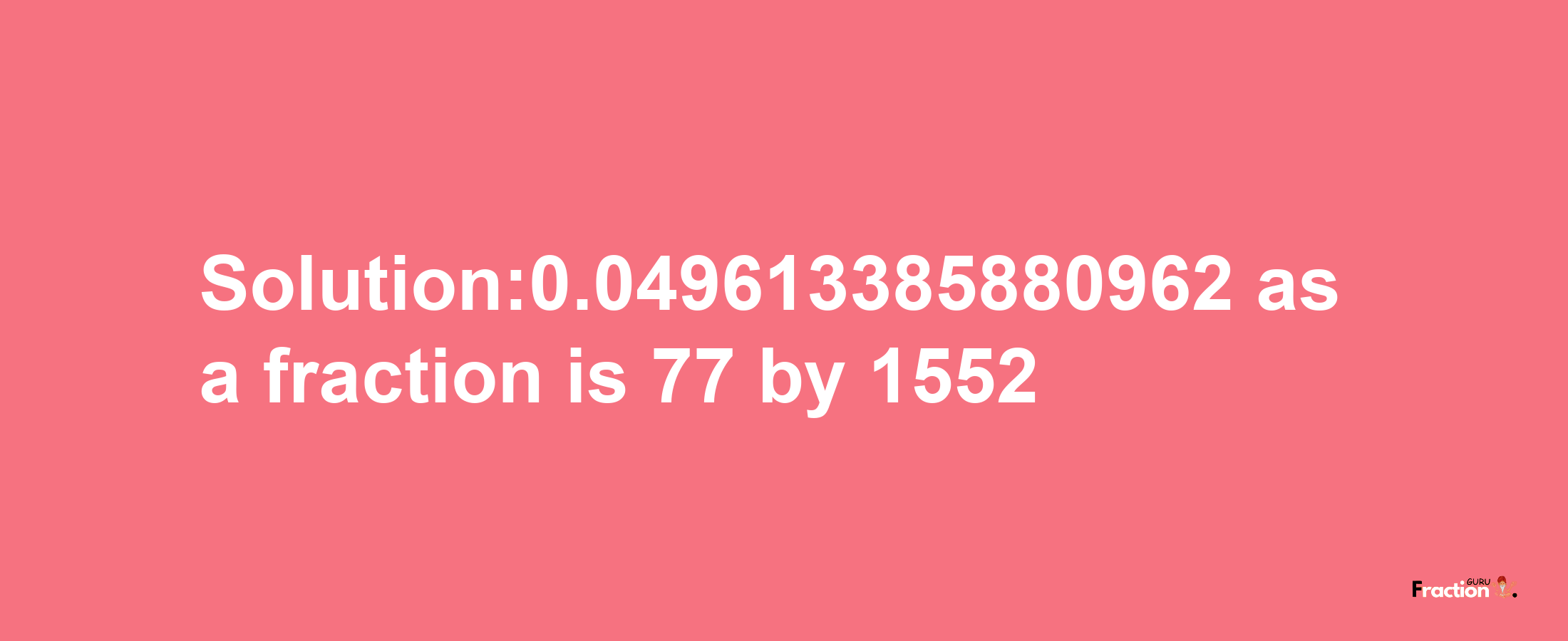 Solution:0.049613385880962 as a fraction is 77/1552