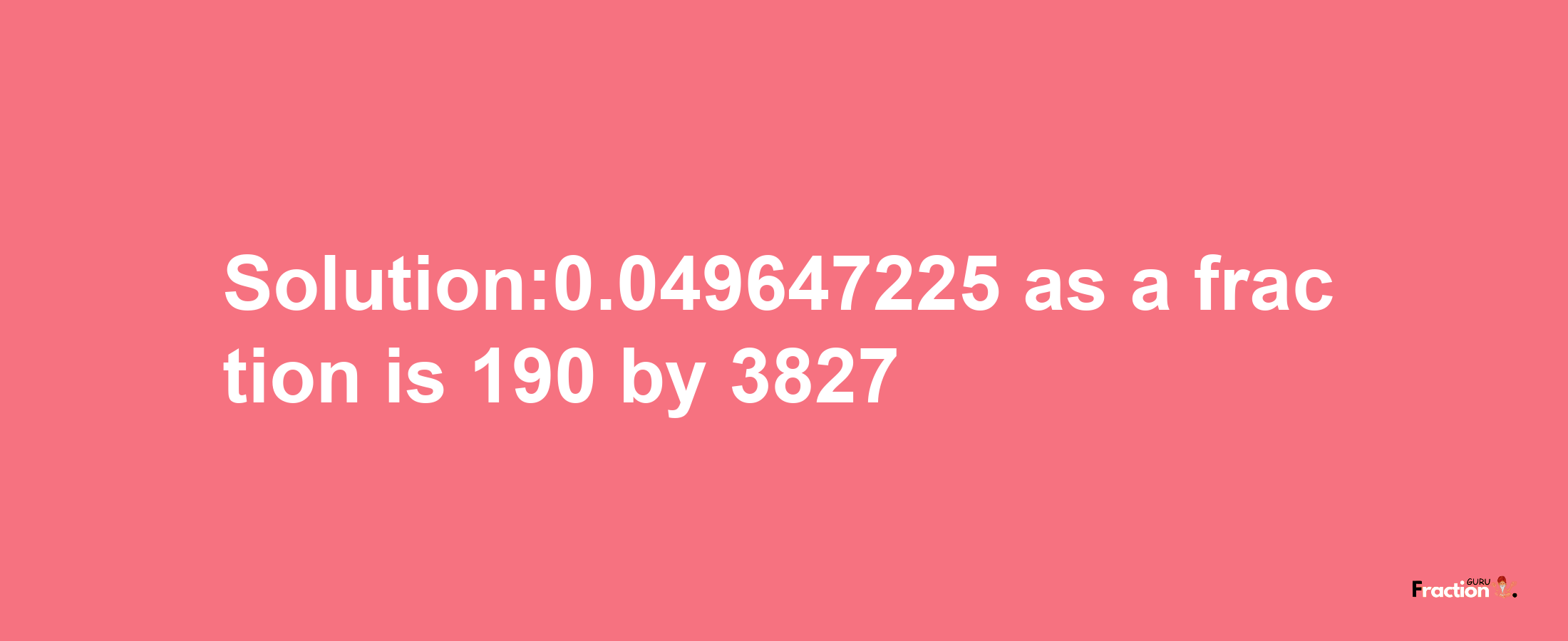 Solution:0.049647225 as a fraction is 190/3827