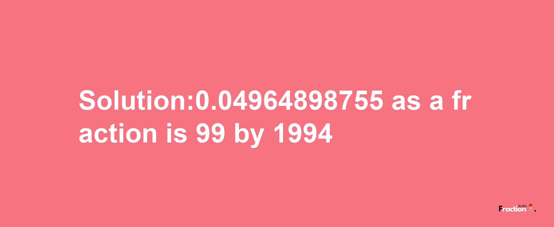 Solution:0.04964898755 as a fraction is 99/1994