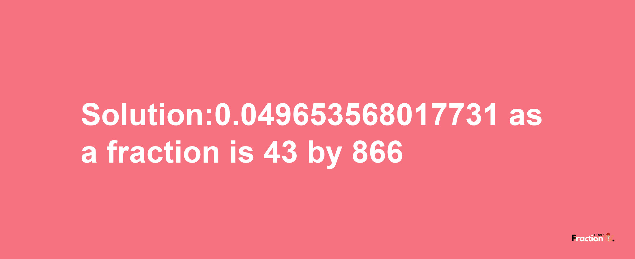 Solution:0.049653568017731 as a fraction is 43/866