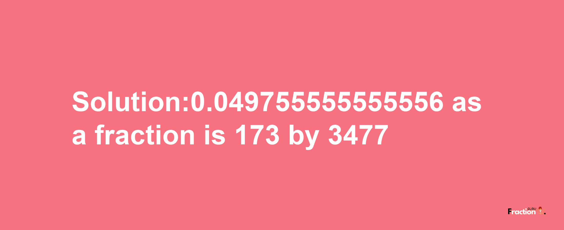 Solution:0.049755555555556 as a fraction is 173/3477