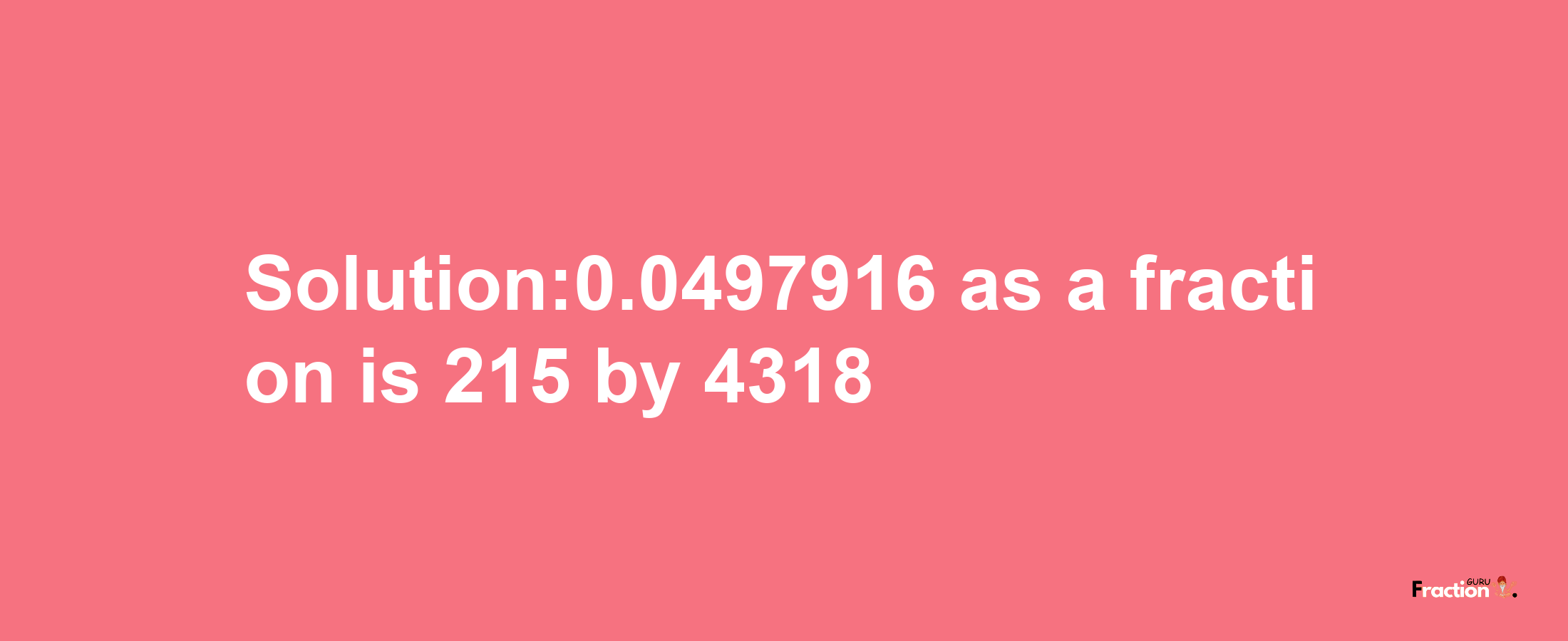 Solution:0.0497916 as a fraction is 215/4318