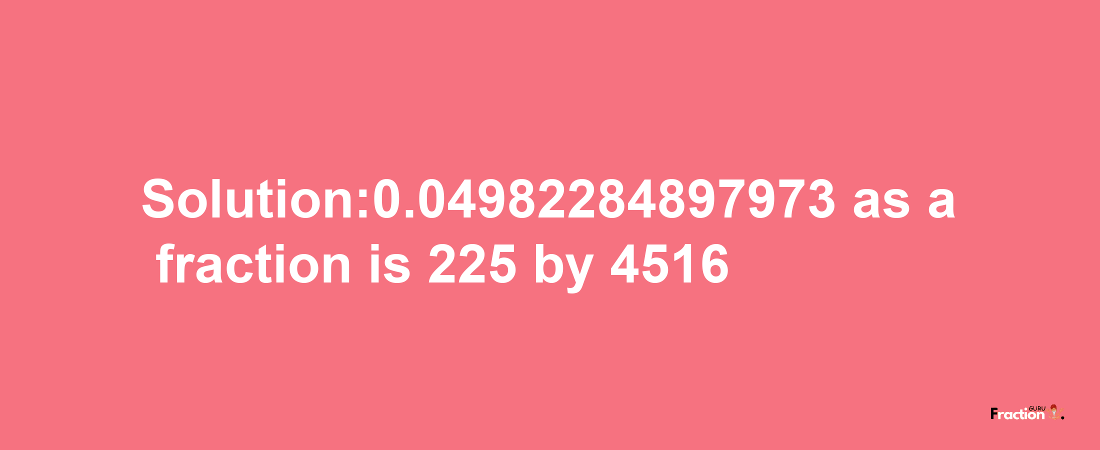 Solution:0.04982284897973 as a fraction is 225/4516