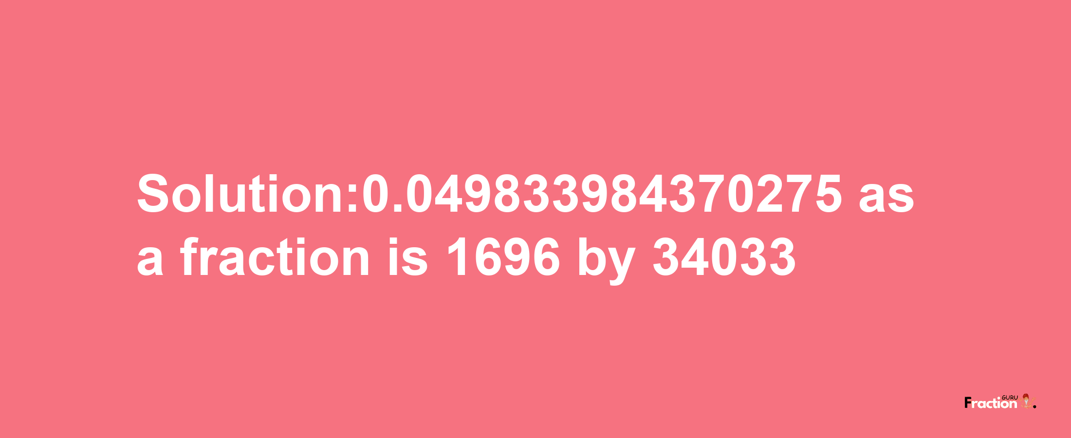 Solution:0.049833984370275 as a fraction is 1696/34033