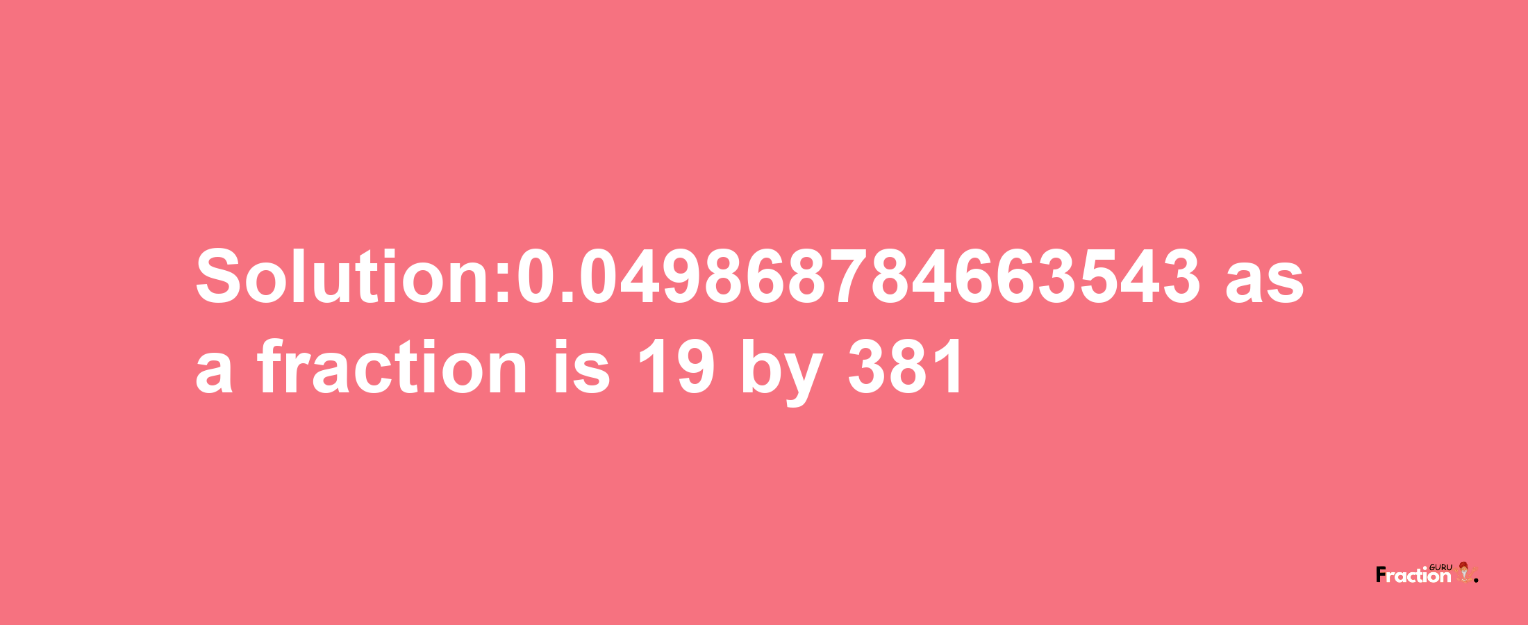 Solution:0.049868784663543 as a fraction is 19/381