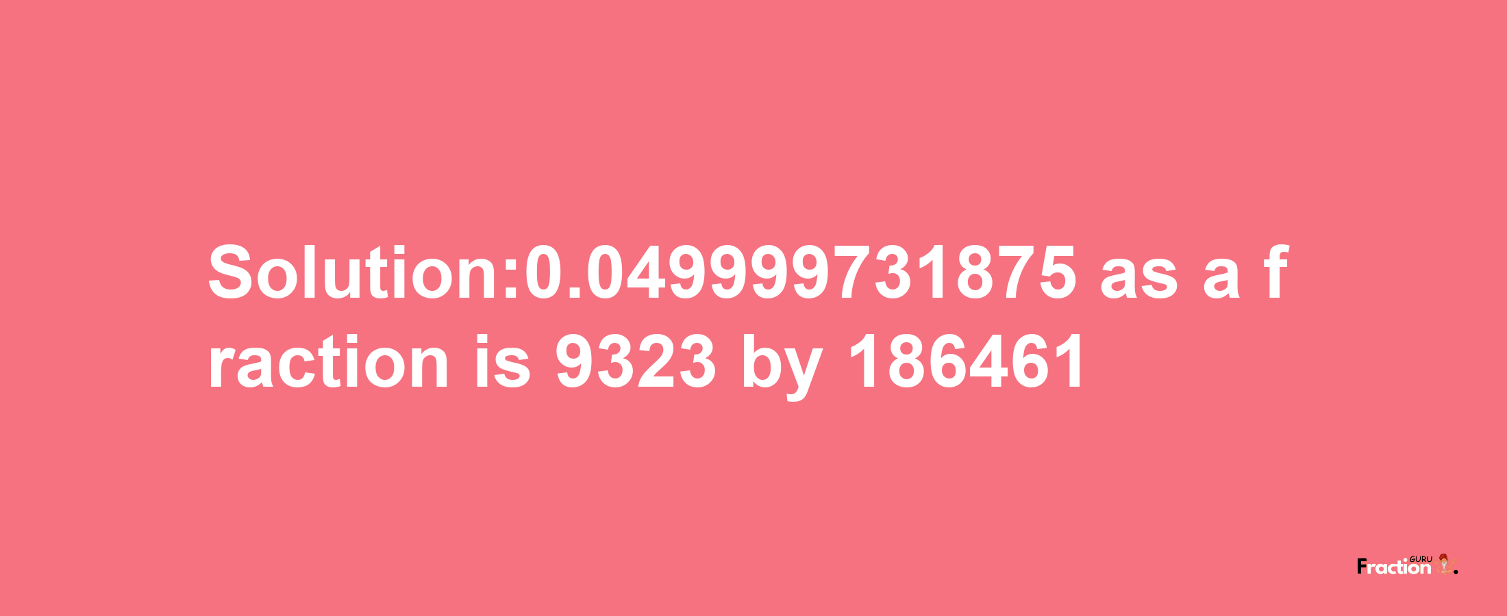 Solution:0.049999731875 as a fraction is 9323/186461