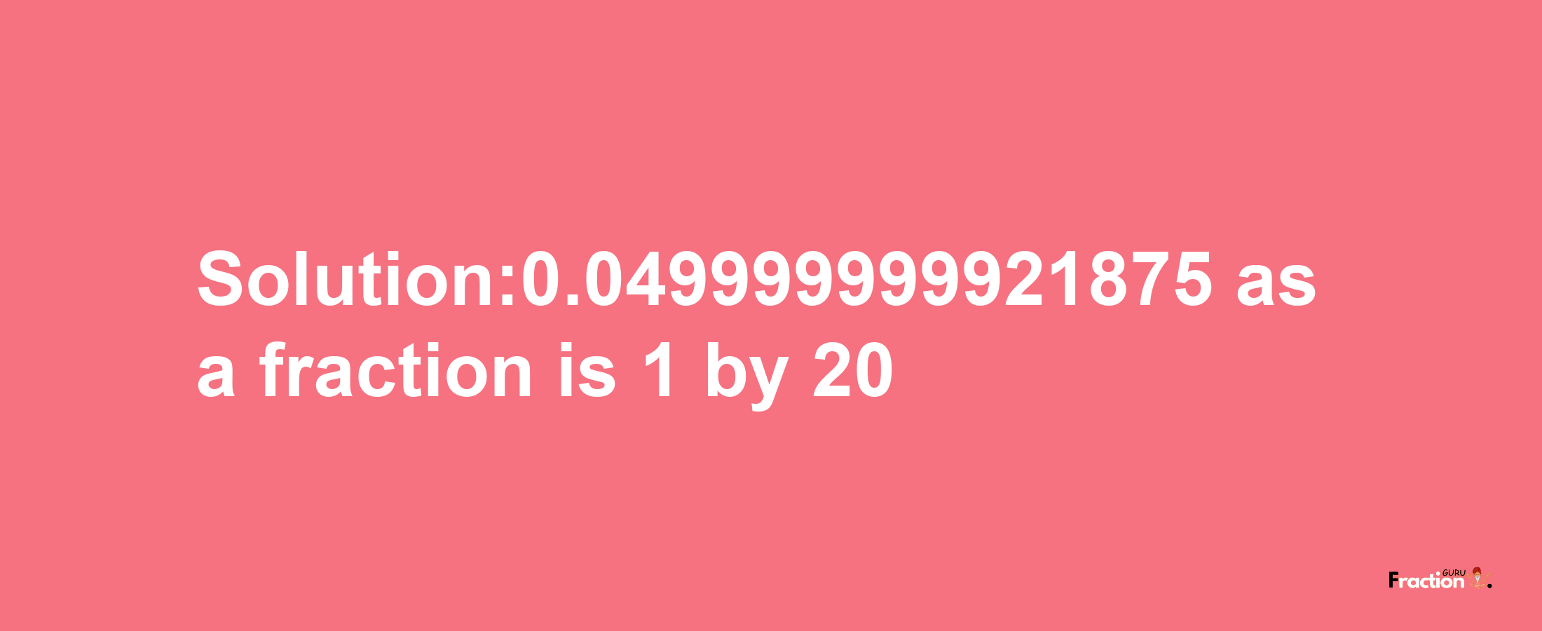 Solution:0.049999999921875 as a fraction is 1/20