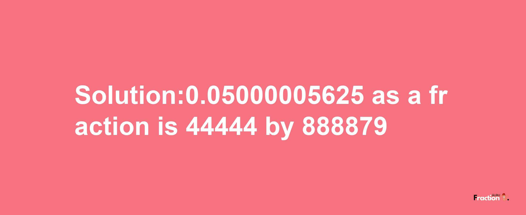 Solution:0.05000005625 as a fraction is 44444/888879