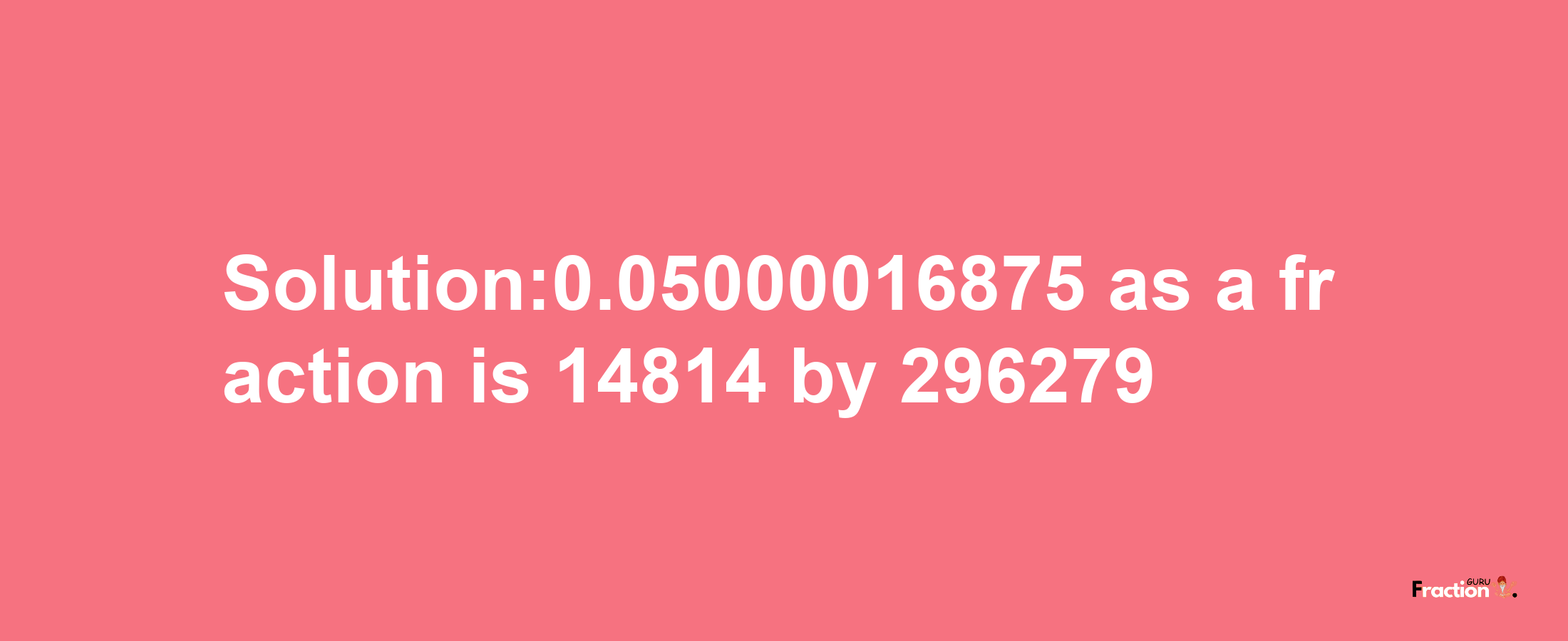 Solution:0.05000016875 as a fraction is 14814/296279