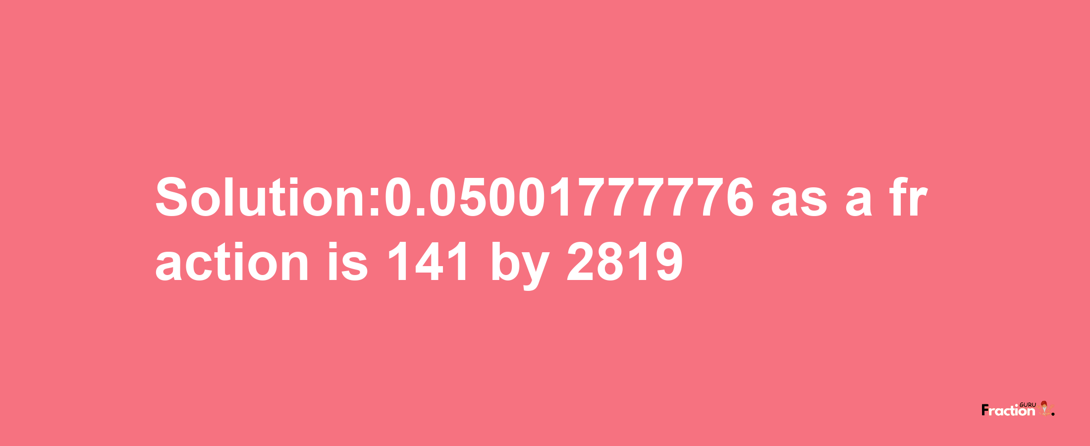 Solution:0.05001777776 as a fraction is 141/2819