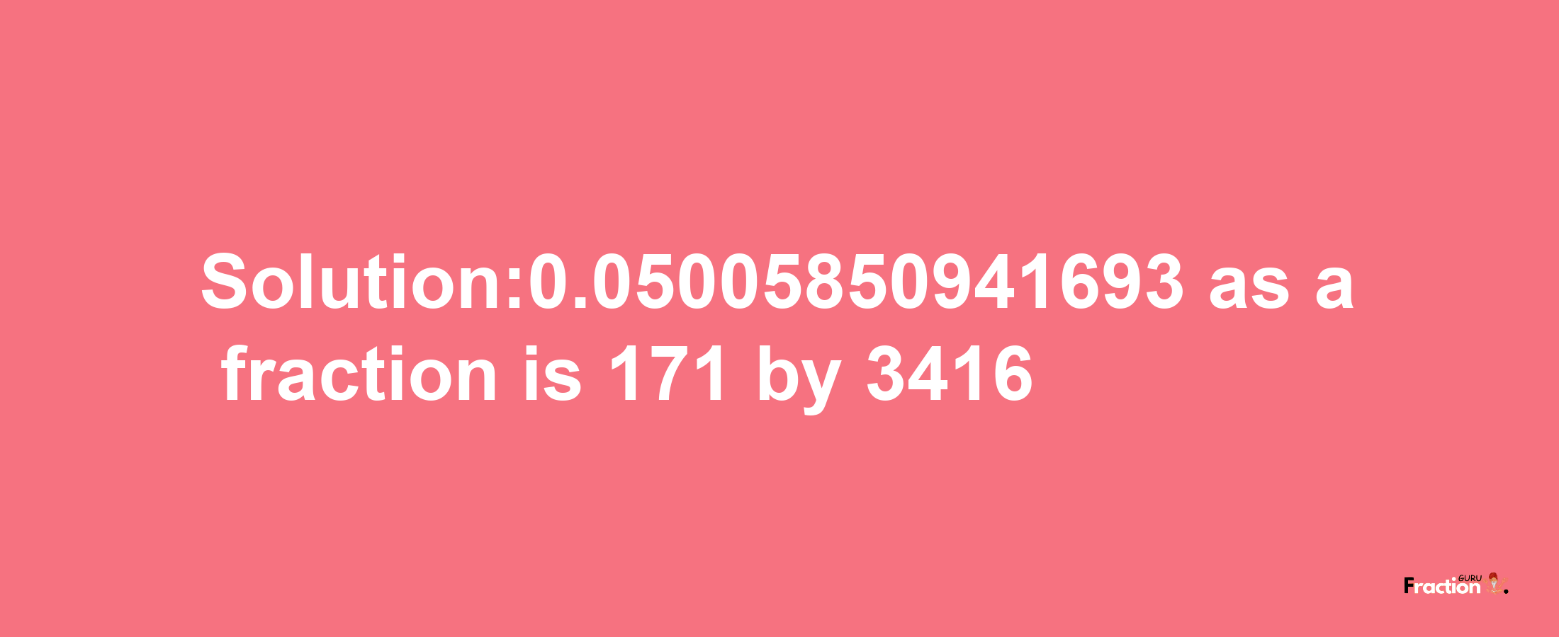 Solution:0.05005850941693 as a fraction is 171/3416