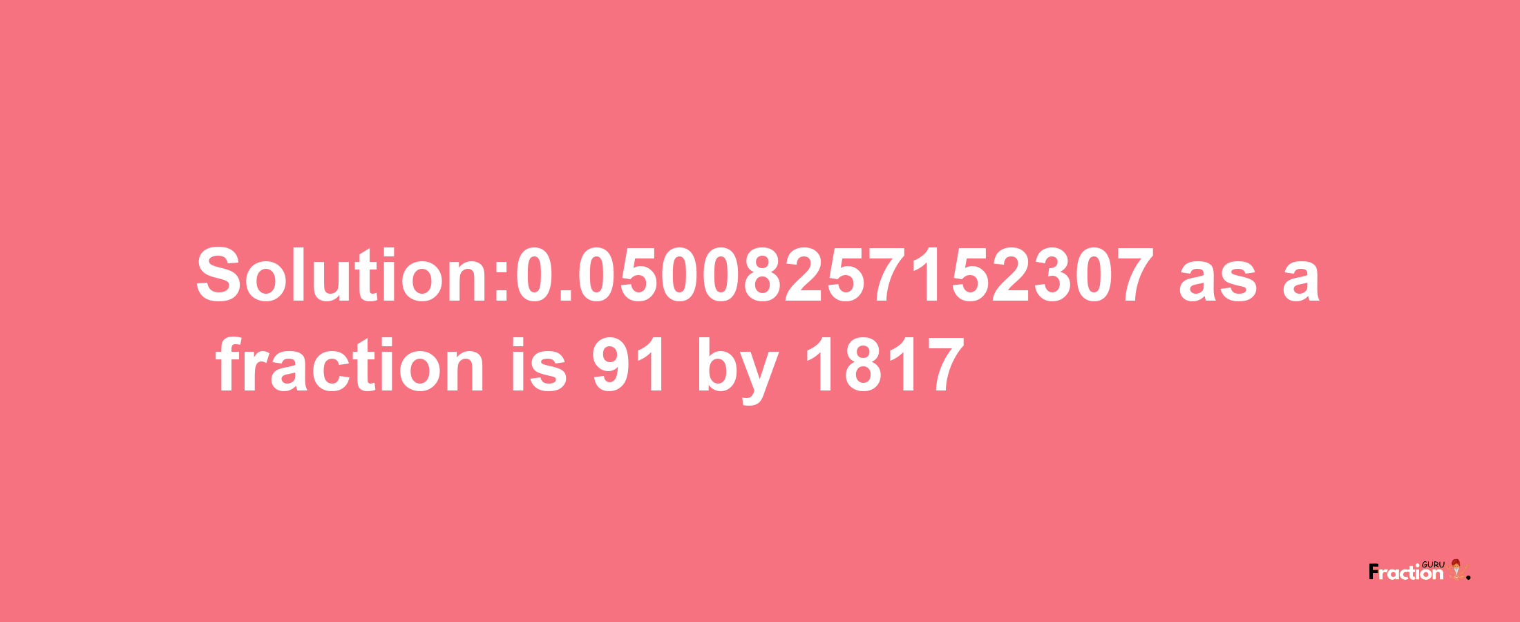 Solution:0.05008257152307 as a fraction is 91/1817