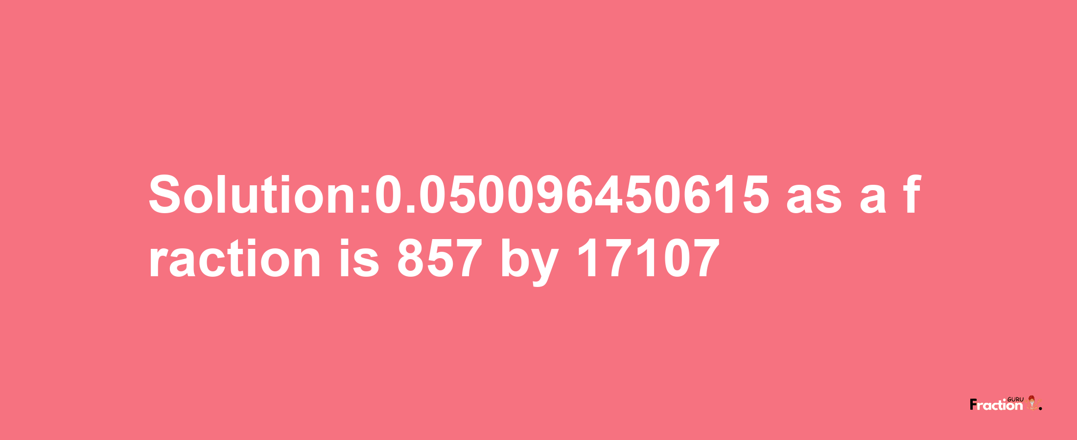 Solution:0.050096450615 as a fraction is 857/17107