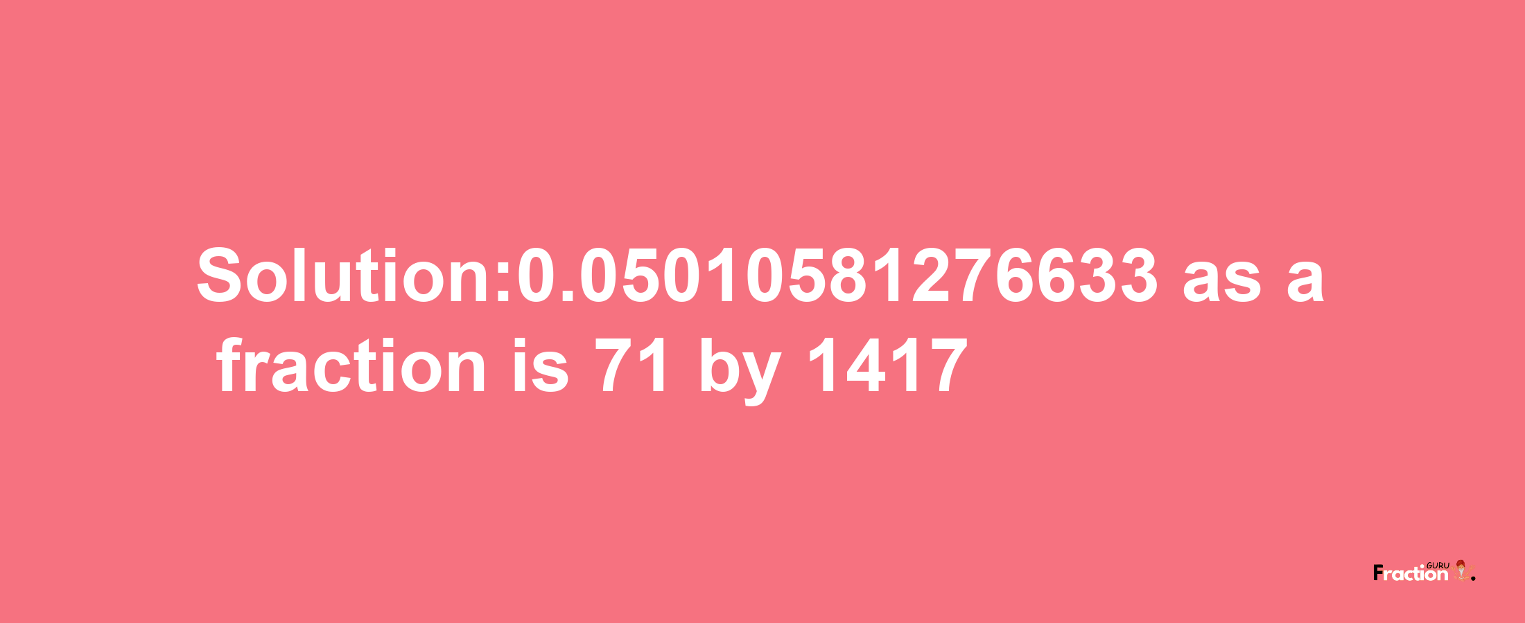 Solution:0.05010581276633 as a fraction is 71/1417