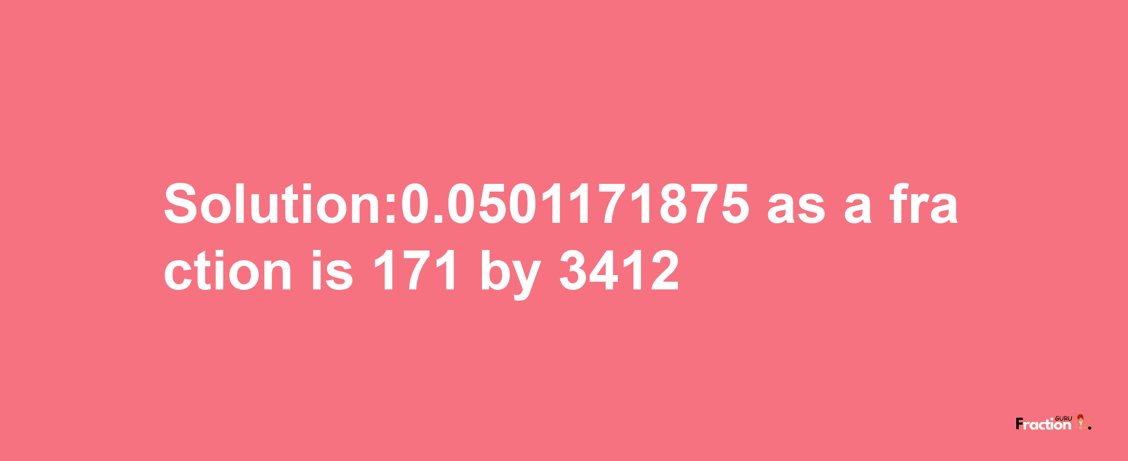 Solution:0.0501171875 as a fraction is 171/3412