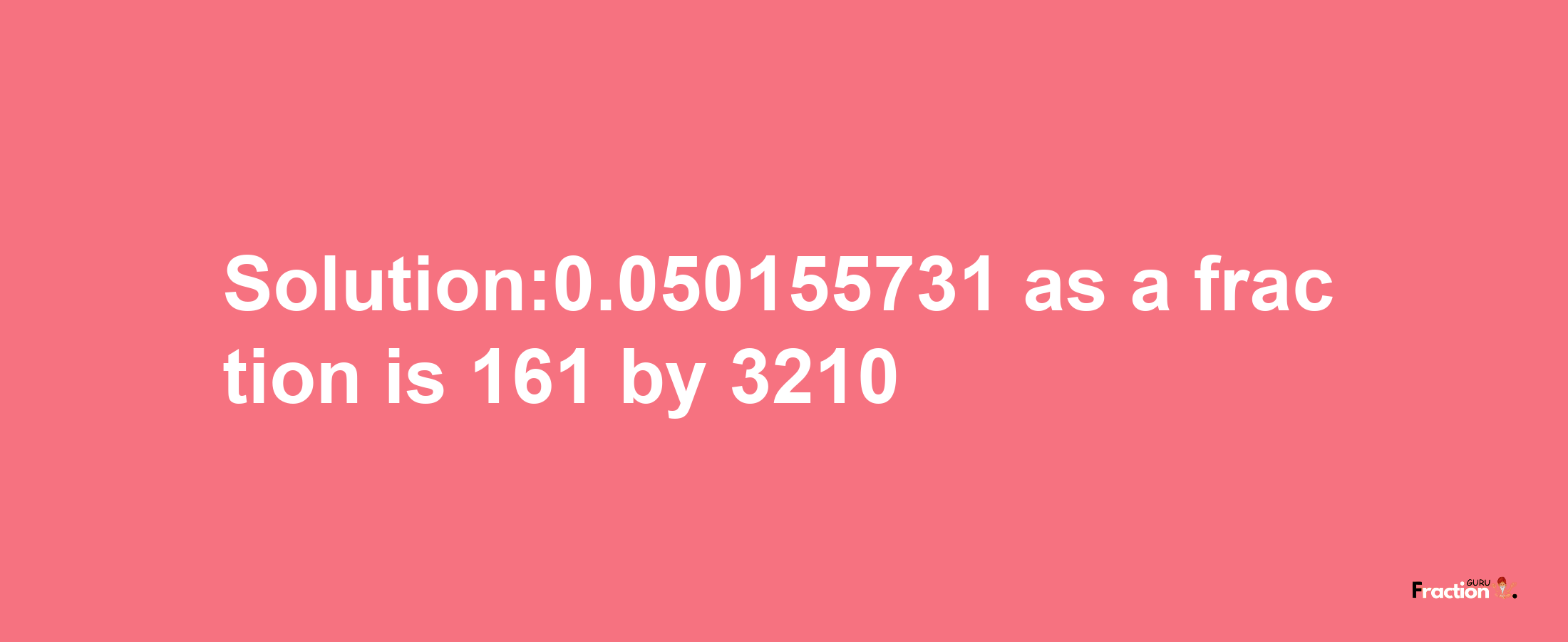 Solution:0.050155731 as a fraction is 161/3210