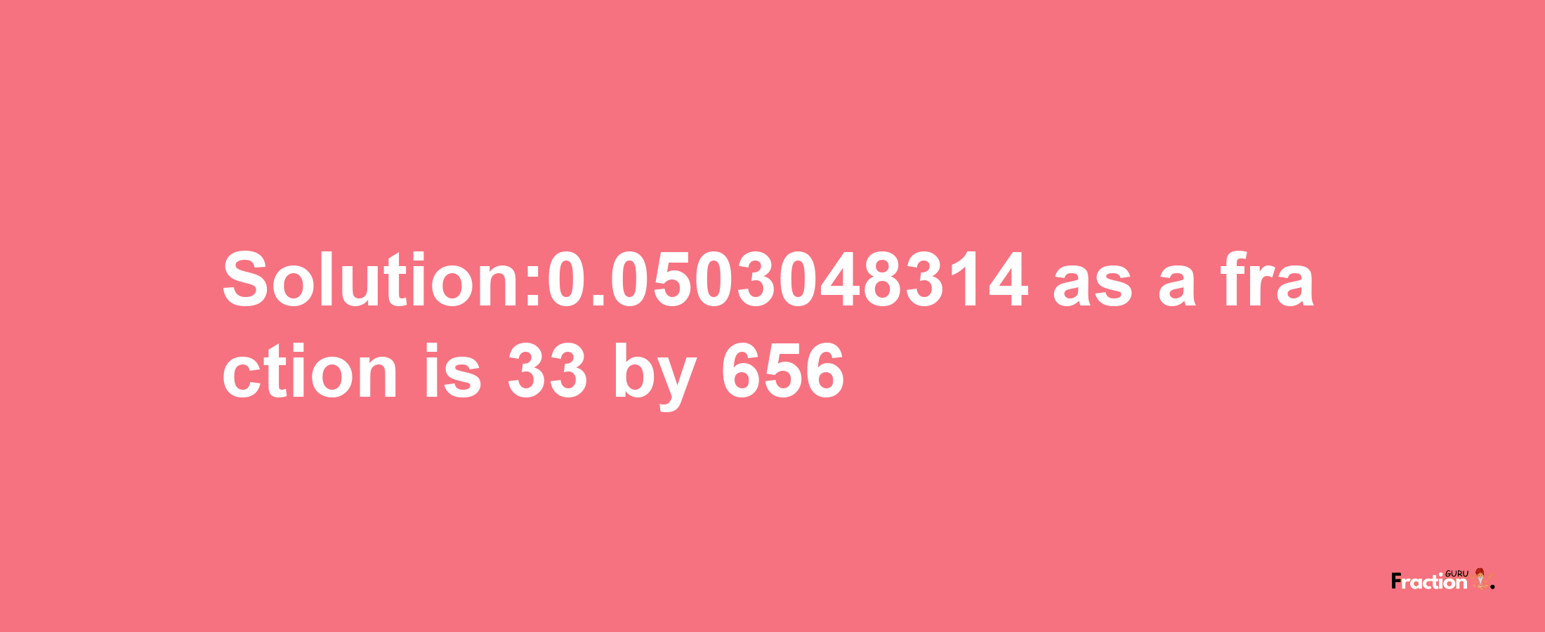 Solution:0.0503048314 as a fraction is 33/656