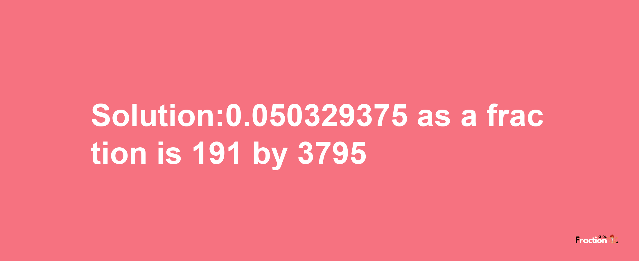 Solution:0.050329375 as a fraction is 191/3795