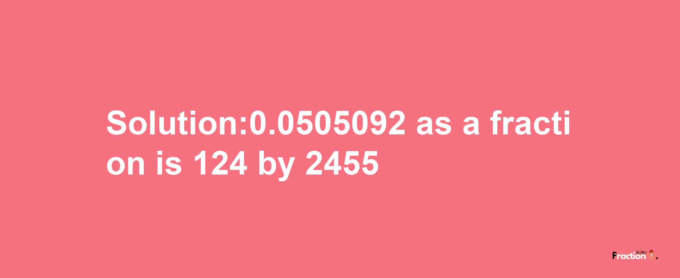 Solution:0.0505092 as a fraction is 124/2455