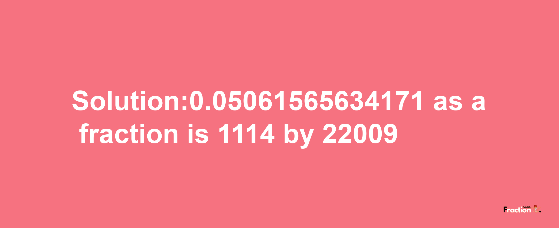 Solution:0.05061565634171 as a fraction is 1114/22009