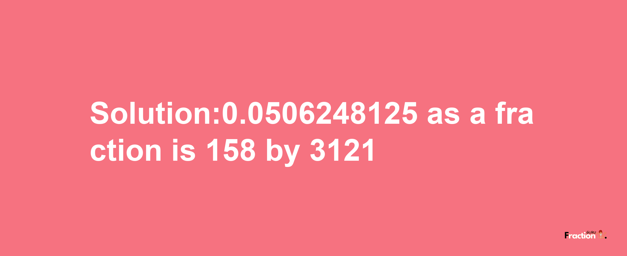 Solution:0.0506248125 as a fraction is 158/3121