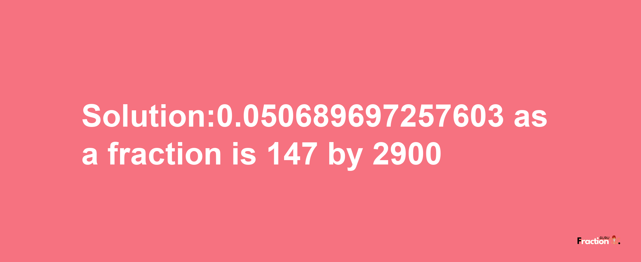 Solution:0.050689697257603 as a fraction is 147/2900