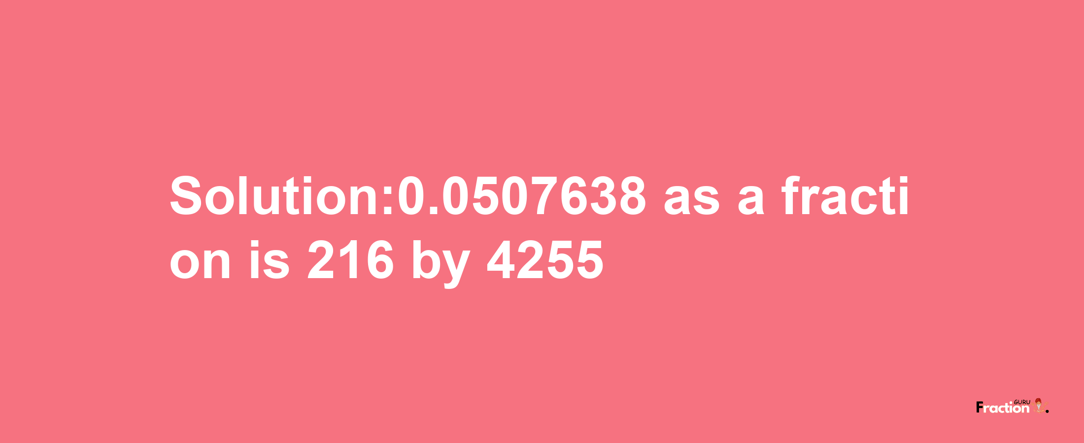 Solution:0.0507638 as a fraction is 216/4255