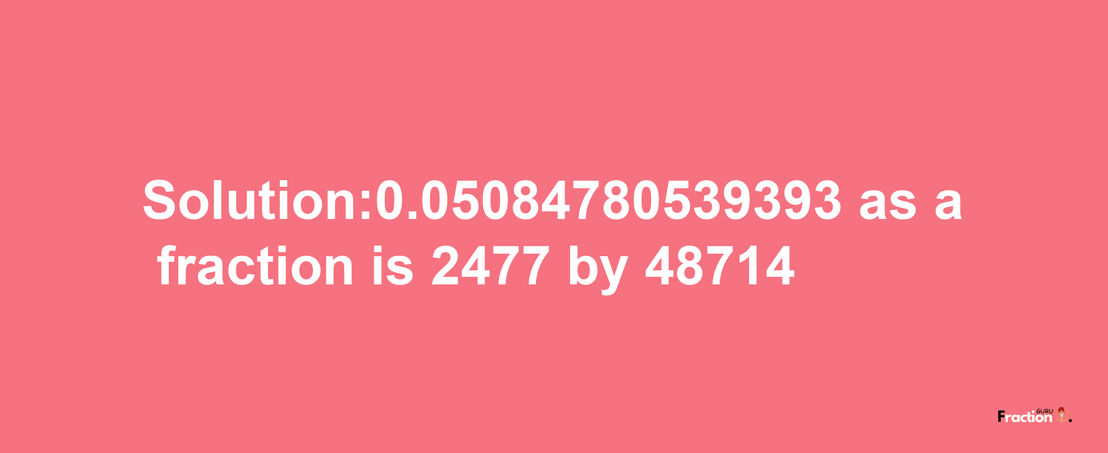 Solution:0.05084780539393 as a fraction is 2477/48714