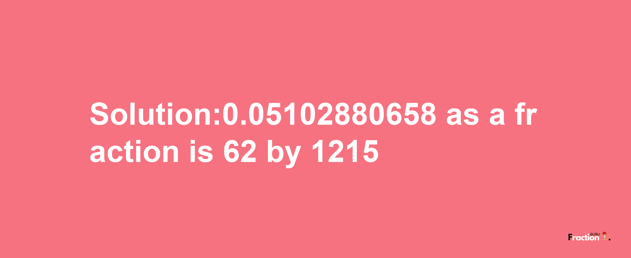 Solution:0.05102880658 as a fraction is 62/1215