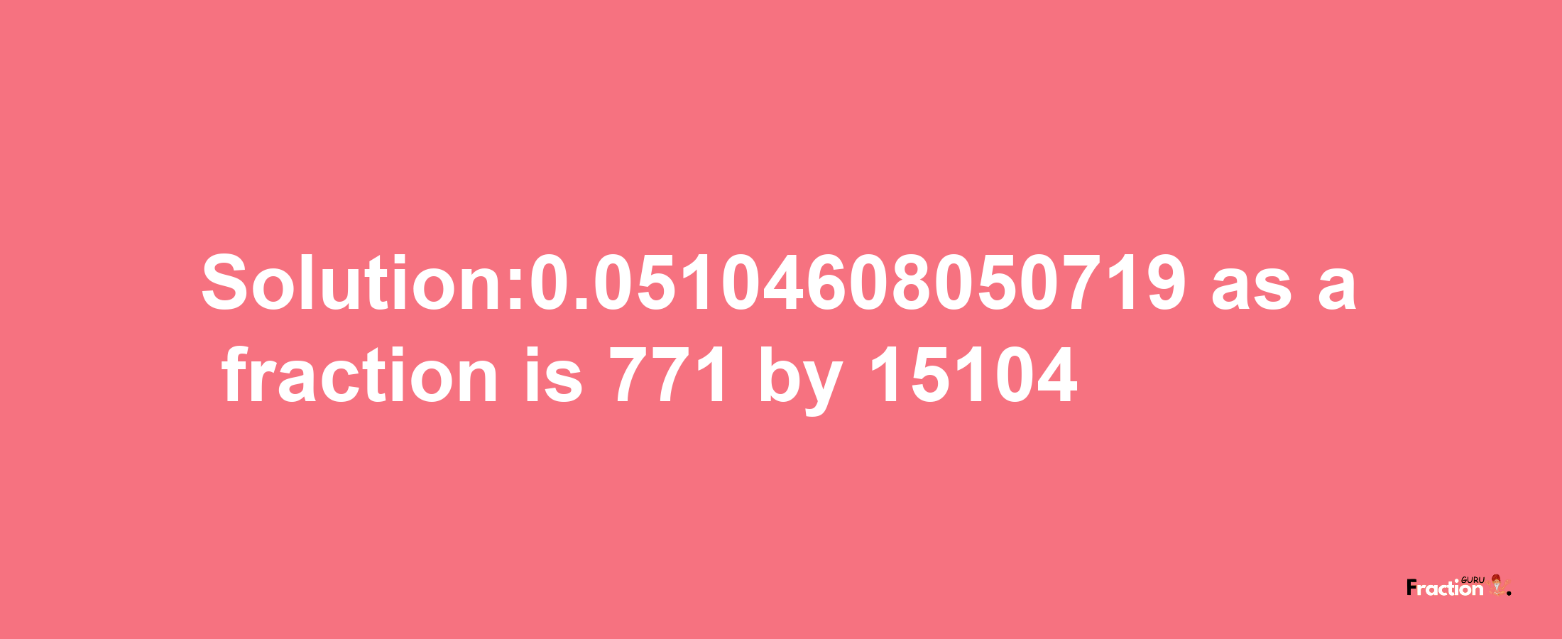 Solution:0.05104608050719 as a fraction is 771/15104