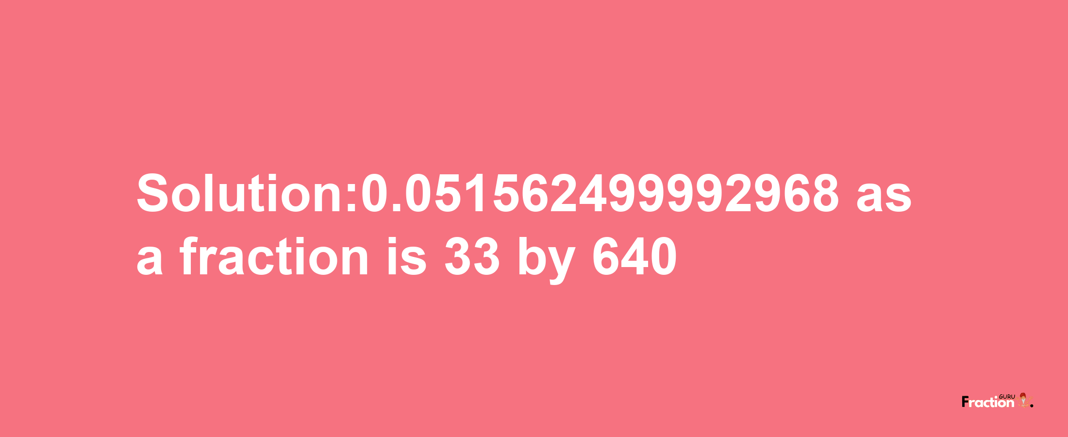 Solution:0.051562499992968 as a fraction is 33/640