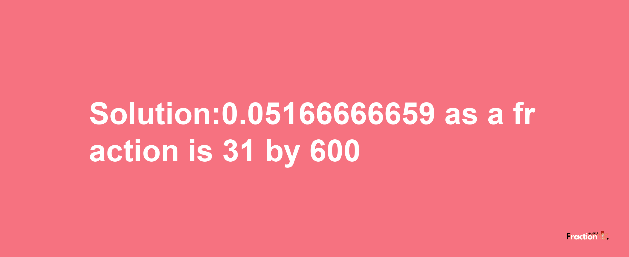 Solution:0.05166666659 as a fraction is 31/600