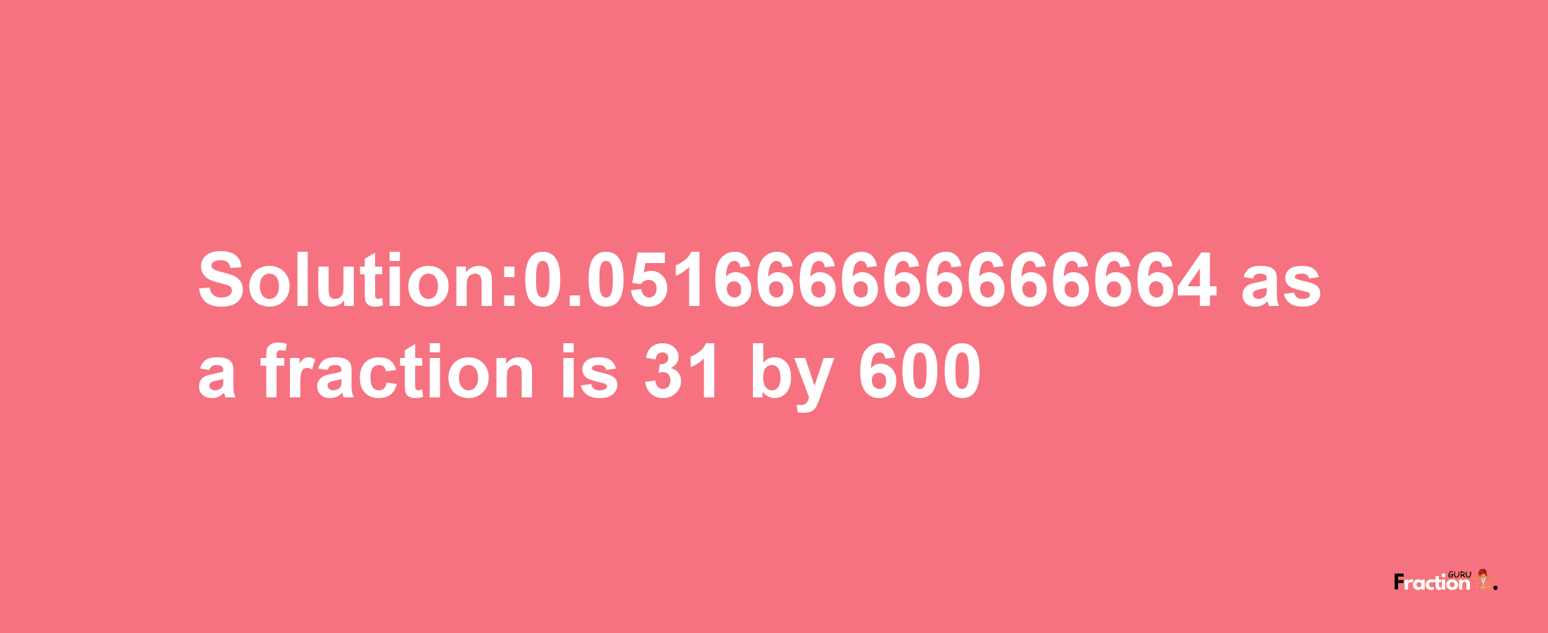 Solution:0.051666666666664 as a fraction is 31/600