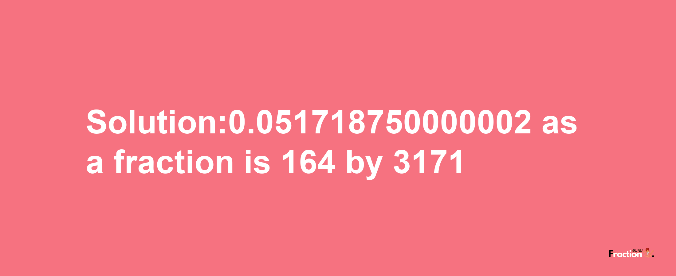 Solution:0.051718750000002 as a fraction is 164/3171