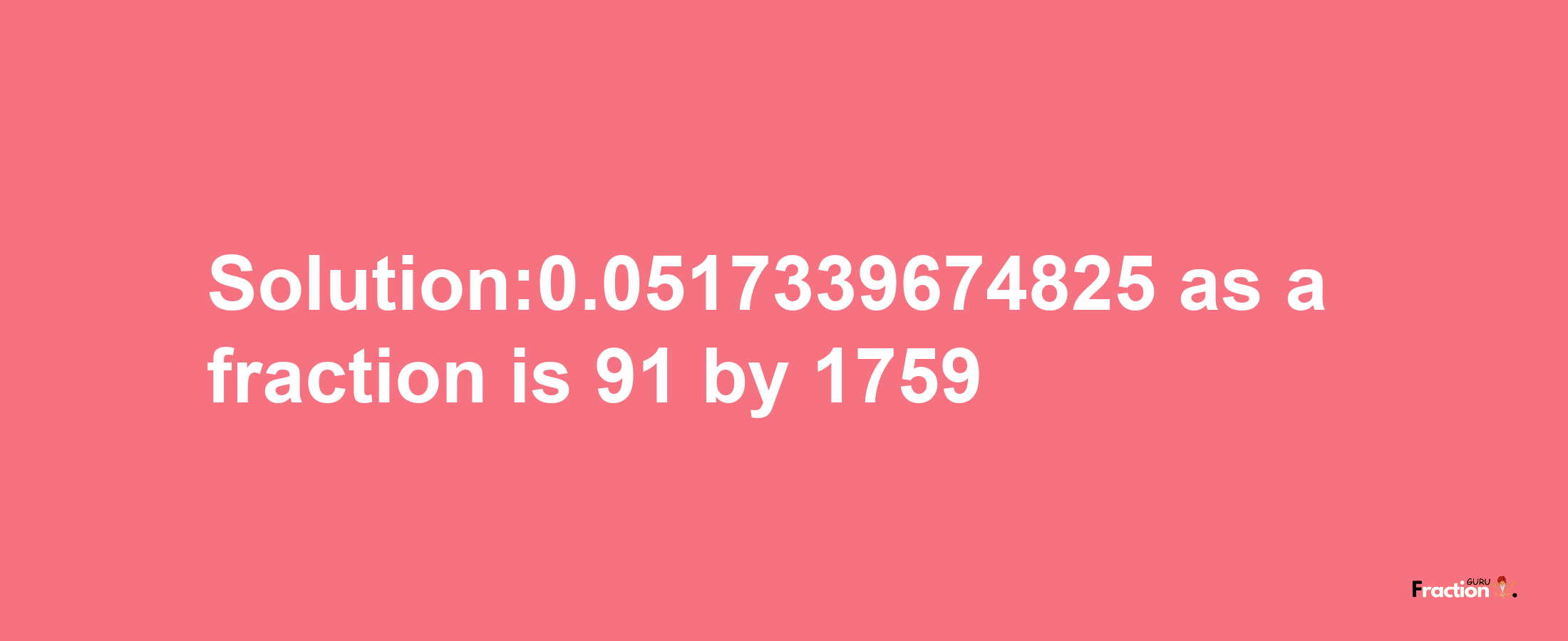 Solution:0.0517339674825 as a fraction is 91/1759