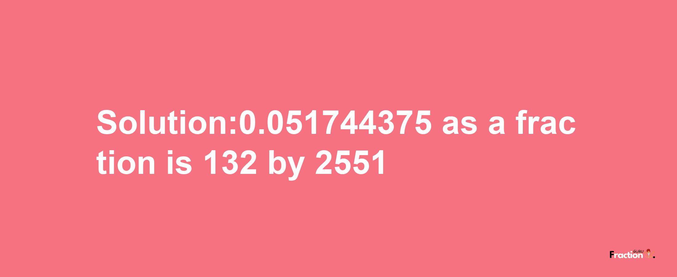 Solution:0.051744375 as a fraction is 132/2551