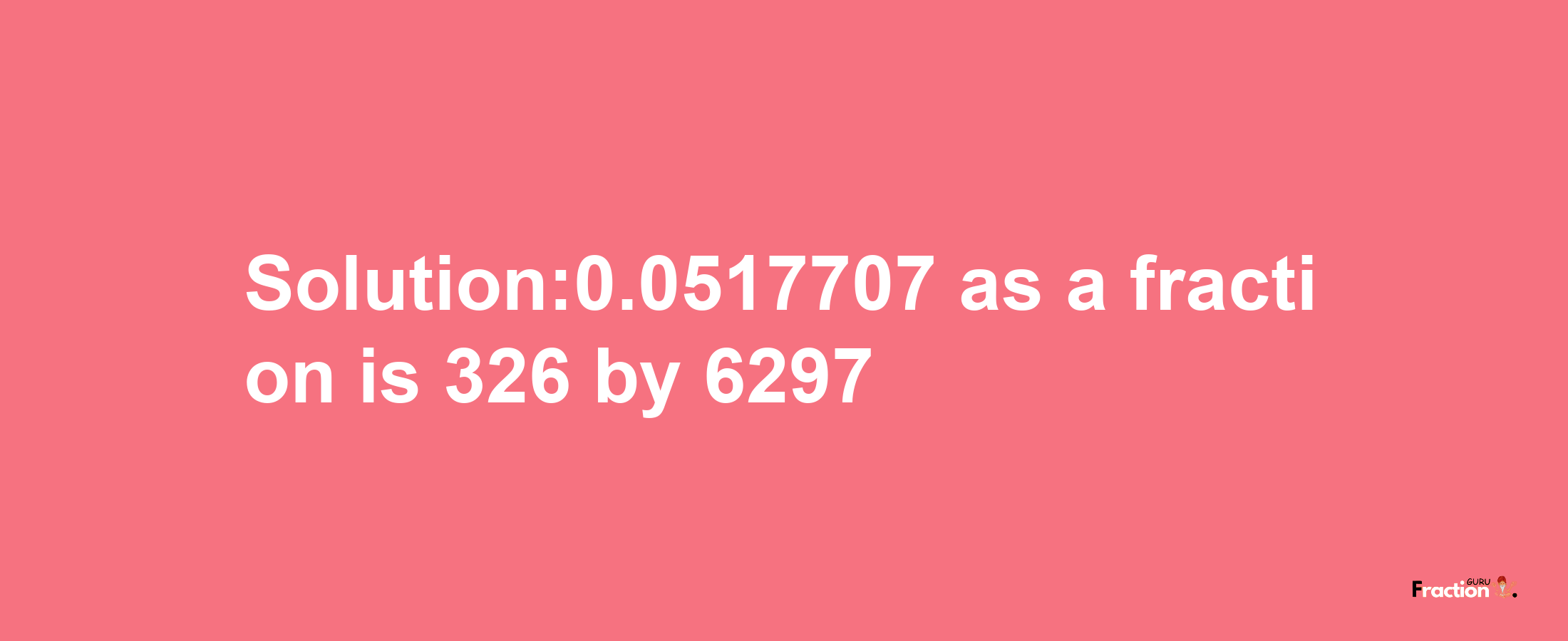 Solution:0.0517707 as a fraction is 326/6297