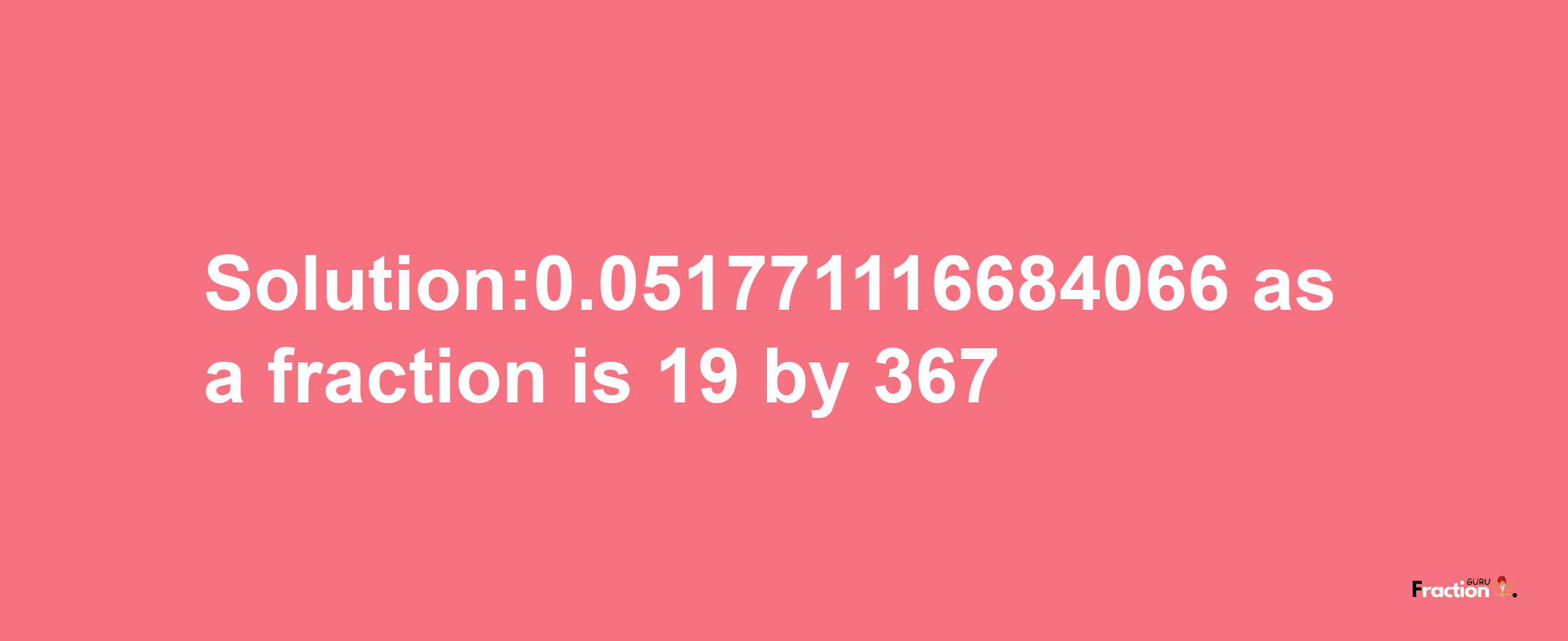 Solution:0.051771116684066 as a fraction is 19/367