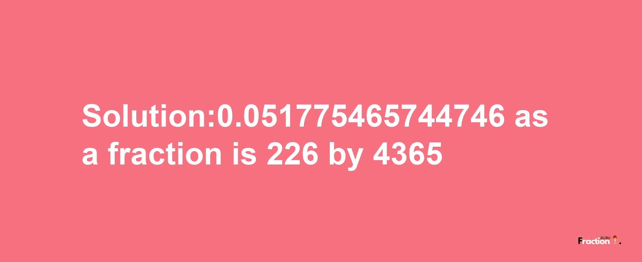 Solution:0.051775465744746 as a fraction is 226/4365