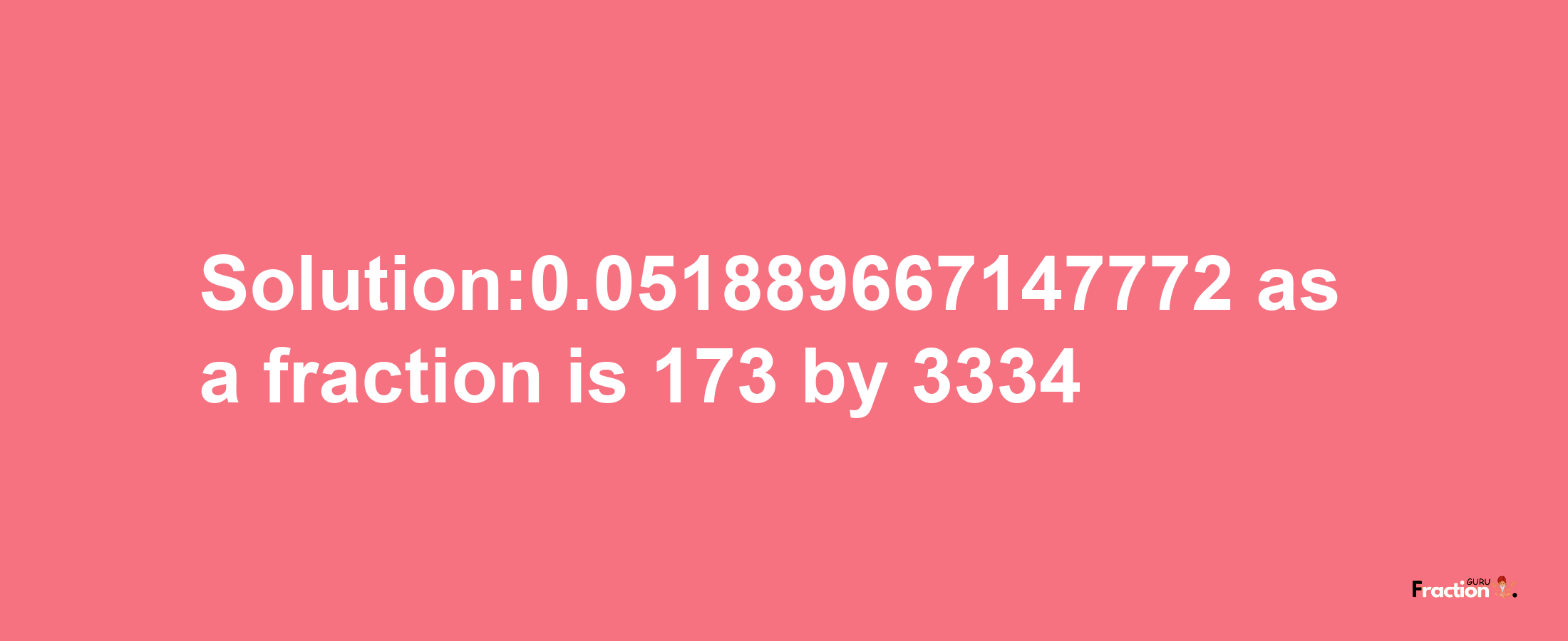 Solution:0.051889667147772 as a fraction is 173/3334