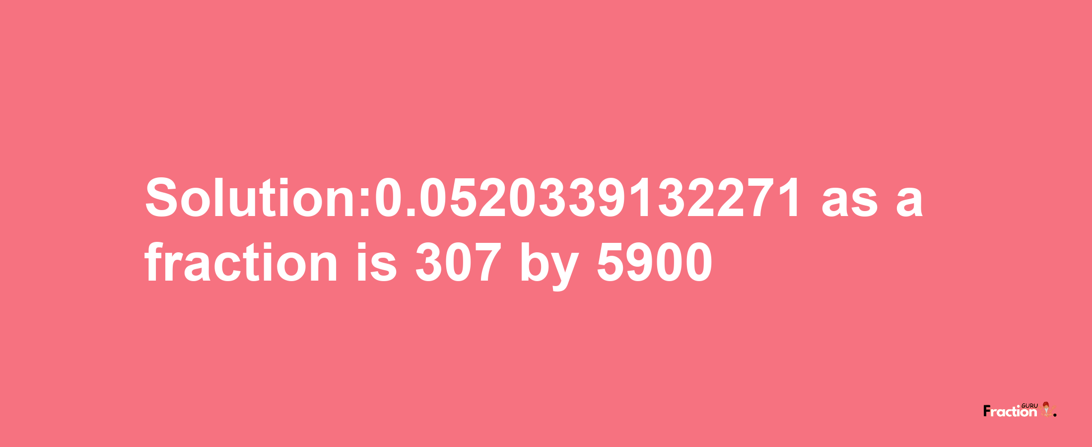 Solution:0.0520339132271 as a fraction is 307/5900