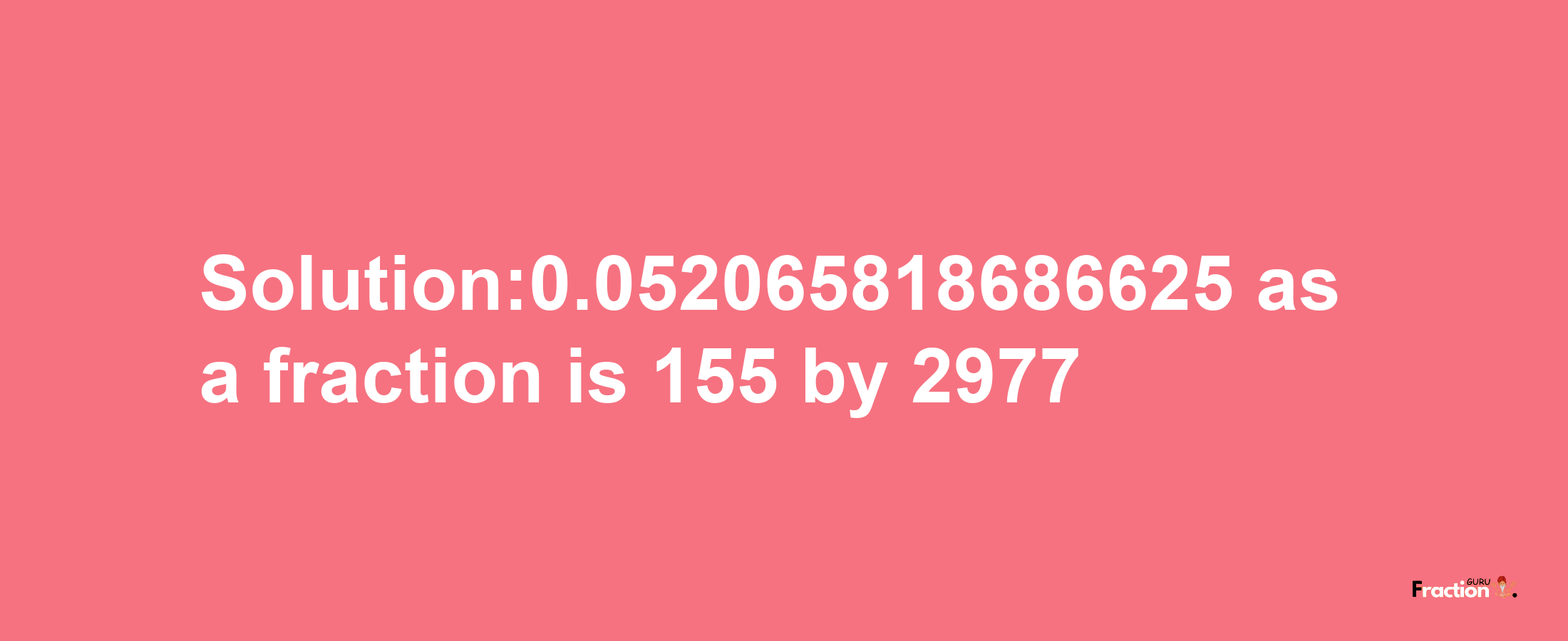 Solution:0.052065818686625 as a fraction is 155/2977