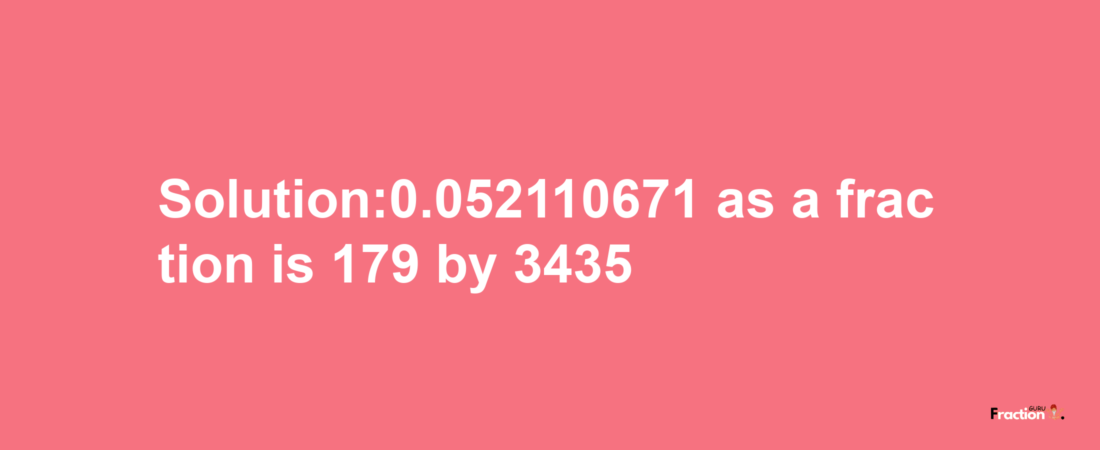 Solution:0.052110671 as a fraction is 179/3435